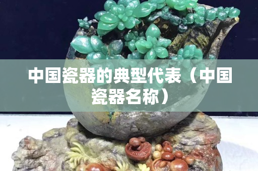 中国瓷器的典型代表（中国瓷器名称）