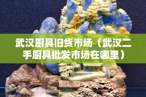 武汉厨具旧货市场（武汉二手厨具批发市场在哪里）