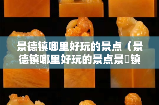 景德镇哪里好玩的景点（景德镇哪里好玩的景点景徳镇花千谷门票多少）