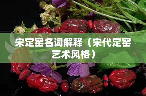 宋定窑名词解释（宋代定窑艺术风格）