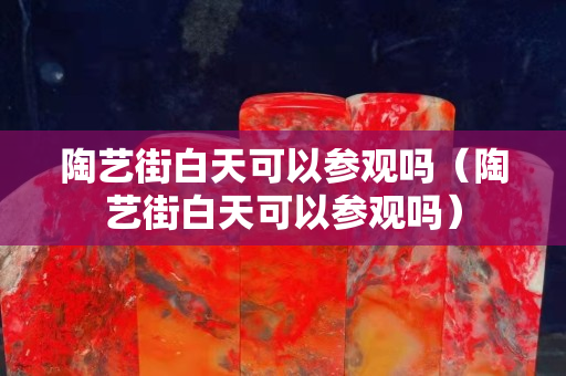 陶艺街白天可以参观吗（陶艺街白天可以参观吗）