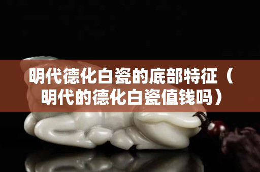 明代德化白瓷的底部特征（明代的德化白瓷值钱吗）