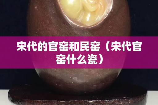 宋代的官窑和民窑（宋代官窑什么瓷）