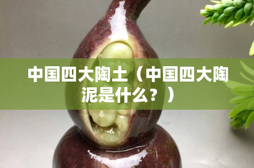 中国四大陶土（中国四大陶泥是什么？）