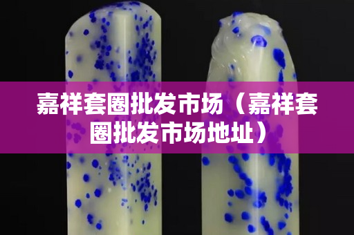 嘉祥套圈批发市场（嘉祥套圈批发市场地址）