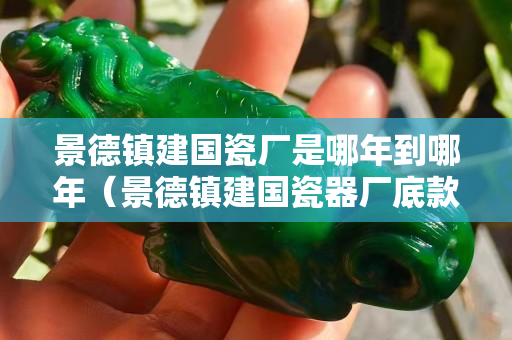 景德镇建国瓷厂是哪年到哪年（景德镇建国瓷器厂底款）