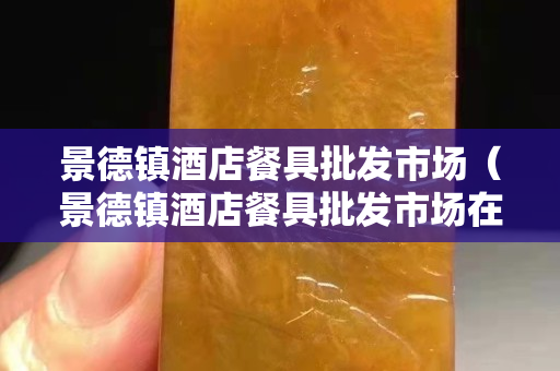 景德镇酒店餐具批发市场（景德镇酒店餐具批发市场在哪里）