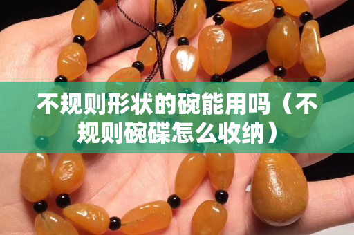 不规则形状的碗能用吗（不规则碗碟怎么收纳）