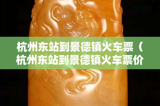 杭州东站到景德镇火车票（杭州东站到景德镇火车票价）