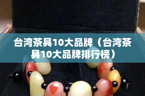 台湾茶具10大品牌（台湾茶具10大品牌排行榜）