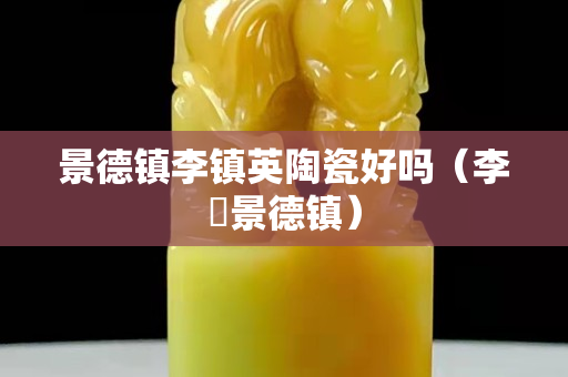 景德镇李镇英陶瓷好吗（李劼景德镇）