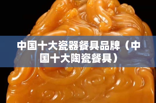 中国十大瓷器餐具品牌（中国十大陶瓷餐具）