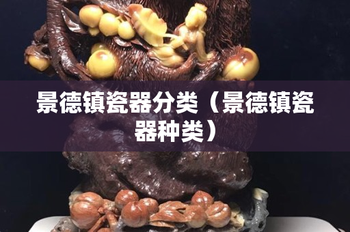 景德镇瓷器分类（景德镇瓷器种类）
