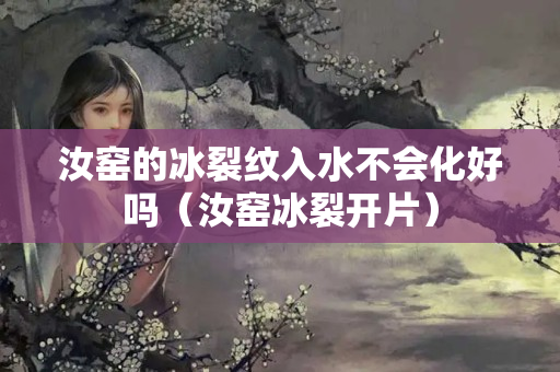 汝窑的冰裂纹入水不会化好吗（汝窑冰裂开片）