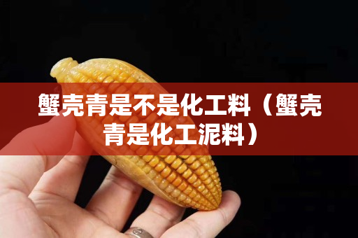蟹壳青是不是化工料（蟹壳青是化工泥料）