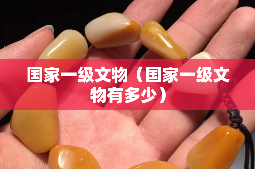 国家一级文物（国家一级文物有多少）