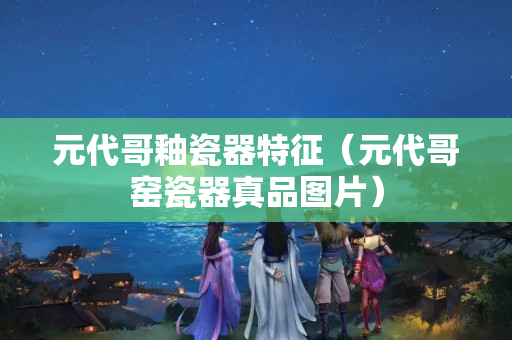 元代哥釉瓷器特征（元代哥窑瓷器真品图片）