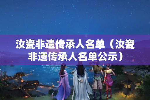 汝瓷非遗传承人名单（汝瓷非遗传承人名单公示）