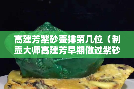 高建芳紫砂壶排第几位（制壶大师高建芳早期做过紫砂杯吗）
