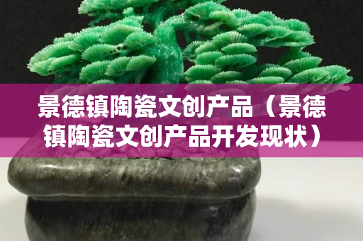 景德镇陶瓷文创产品（景德镇陶瓷文创产品开发现状）