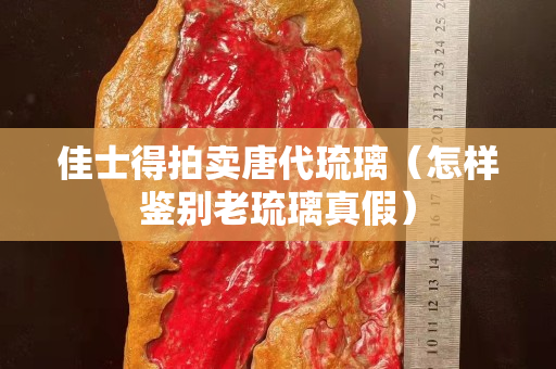 佳士得拍卖唐代琉璃（怎样鉴别老琉璃真假）