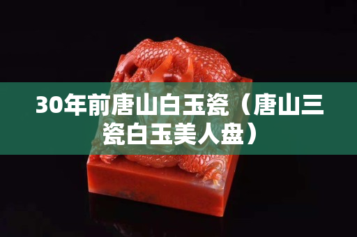 30年前唐山白玉瓷（唐山三瓷白玉美人盘）