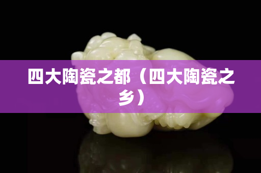 四大陶瓷之都（四大陶瓷之乡）
