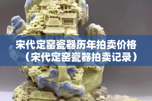 宋代定窑瓷器历年拍卖价格（宋代定窑瓷器拍卖记录）