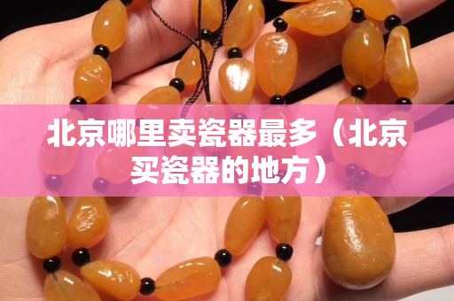 北京哪里卖瓷器最多（北京买瓷器的地方）