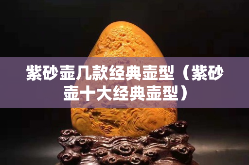紫砂壶几款经典壶型（紫砂壶十大经典壶型）
