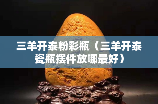 三羊开泰粉彩瓶（三羊开泰瓷瓶摆件放哪最好）