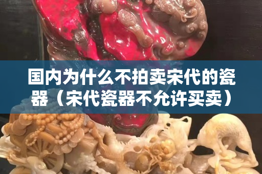 国内为什么不拍卖宋代的瓷器（宋代瓷器不允许买卖）