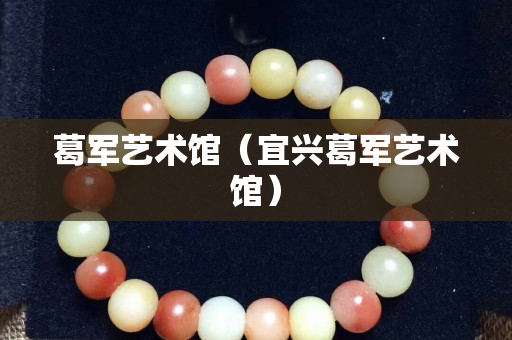 葛军艺术馆（宜兴葛军艺术馆）