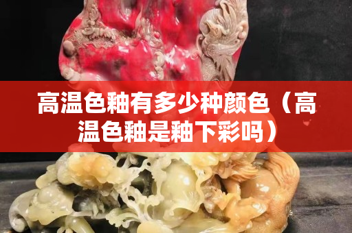 高温色釉有多少种颜色（高温色釉是釉下彩吗）