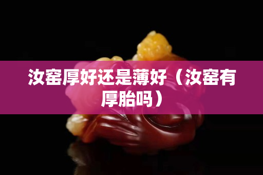 汝窑厚好还是薄好（汝窑有厚胎吗）