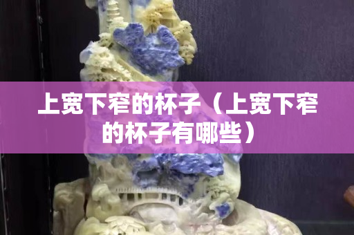 上宽下窄的杯子（上宽下窄的杯子有哪些）