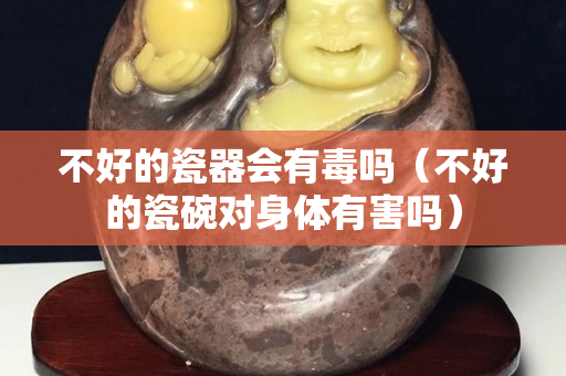 不好的瓷器会有毒吗（不好的瓷碗对身体有害吗）