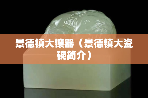 景德镇大镶器（景德镇大瓷碗简介）
