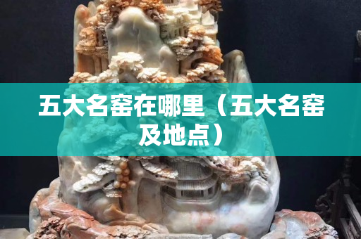 五大名窑在哪里（五大名窑及地点）