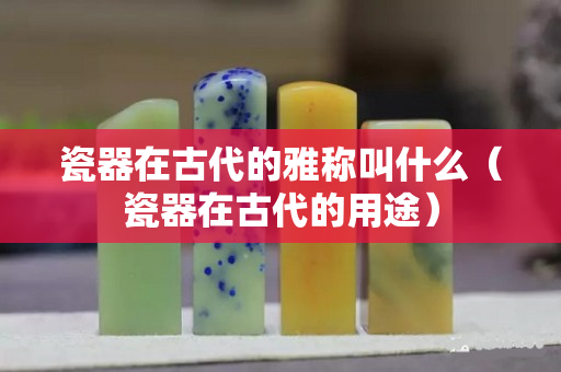 瓷器在古代的雅称叫什么（瓷器在古代的用途）