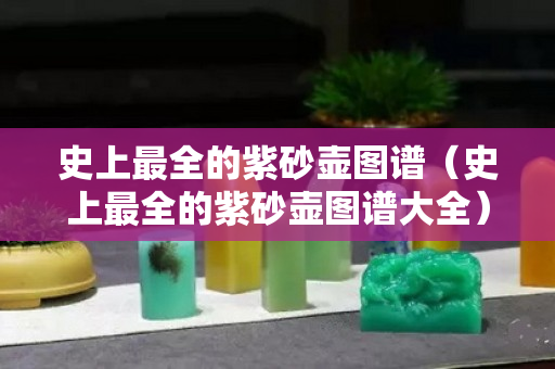 史上最全的紫砂壶图谱（史上最全的紫砂壶图谱大全）