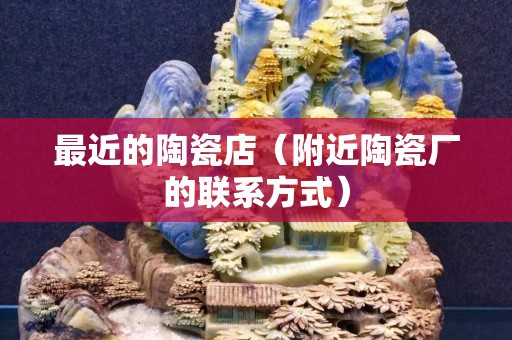 最近的陶瓷店（附近陶瓷厂的联系方式）