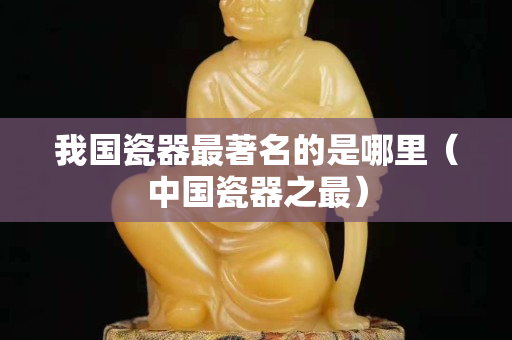 我国瓷器最著名的是哪里（中国瓷器之最）