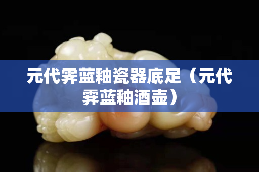 元代霁蓝釉瓷器底足（元代霁蓝釉酒壶）