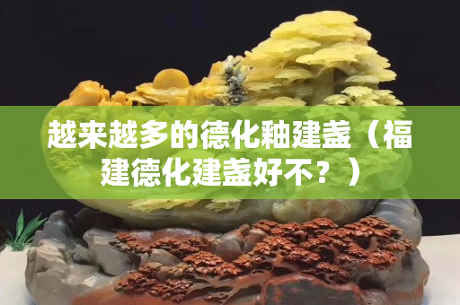 越来越多的德化釉建盏（福建德化建盏好不？）