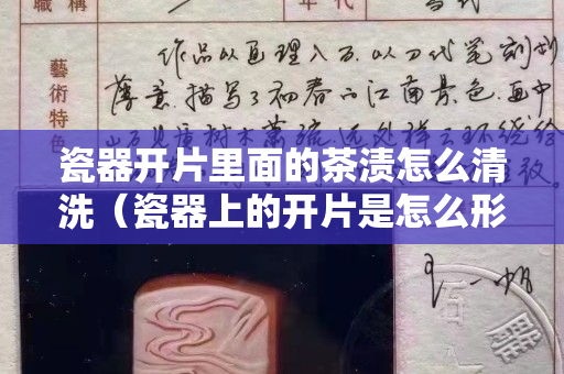 瓷器开片里面的茶渍怎么清洗（瓷器上的开片是怎么形成的）