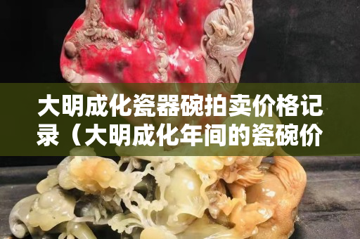 大明成化瓷器碗拍卖价格记录（大明成化年间的瓷碗价格）