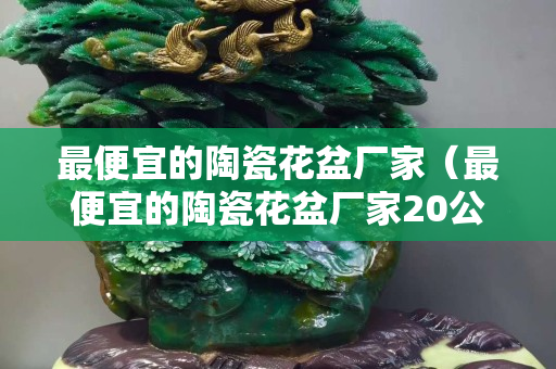 最便宜的陶瓷花盆厂家（最便宜的陶瓷花盆厂家20公分）
