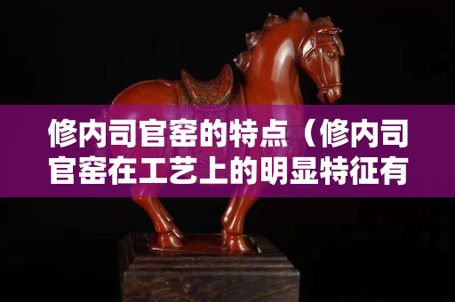 修内司官窑的特点（修内司官窑在工艺上的明显特征有）