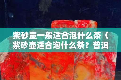 紫砂壶一般适合泡什么茶（紫砂壶适合泡什么茶？普洱还是绿茶？）